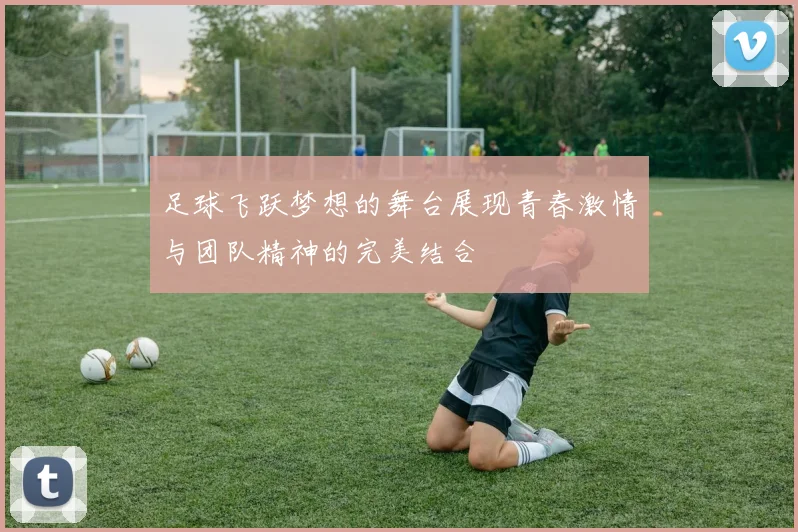 足球飞跃梦想的舞台展现青春激情与团队精神的完美结合