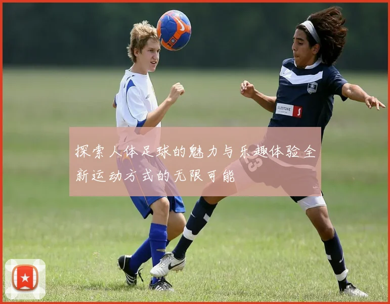 探索人体足球的魅力与乐趣体验全新运动方式的无限可能
