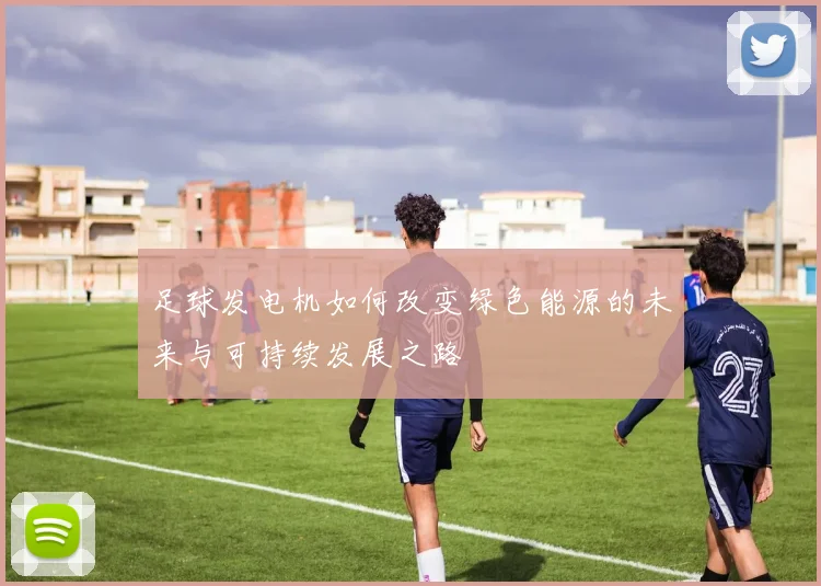 足球发电机如何改变绿色能源的未来与可持续发展之路