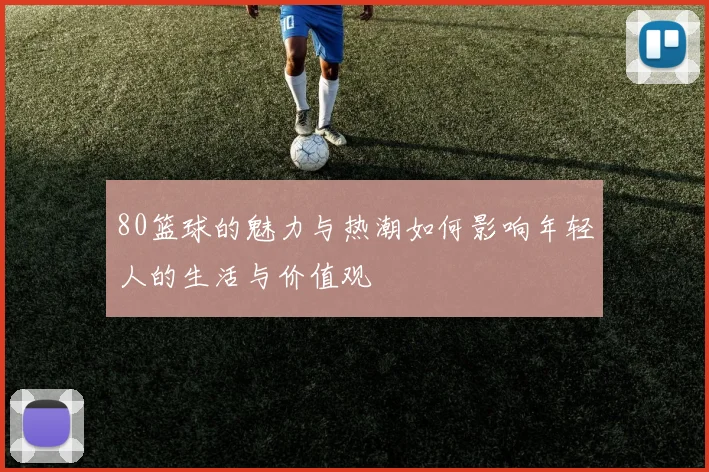 80篮球的魅力与热潮如何影响年轻人的生活与价值观