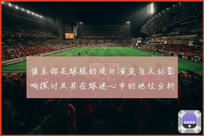 俱乐部足球服的设计演变与文化影响探讨及其在球迷心中的地位分析
