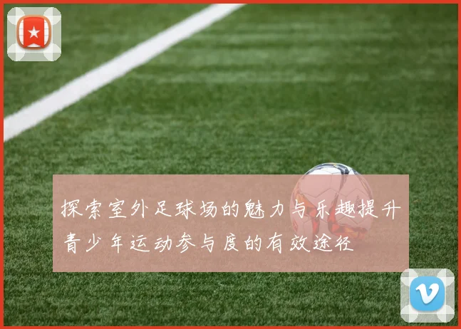 探索室外足球场的魅力与乐趣提升青少年运动参与度的有效途径