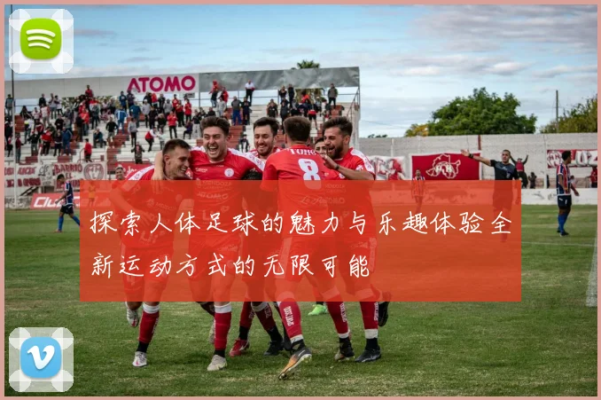 探索人体足球的魅力与乐趣体验全新运动方式的无限可能