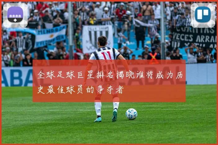 全球足球巨星排名揭晓谁将成为历史最佳球员的争夺者