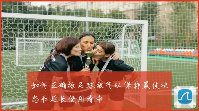 如何正确给足球放气以保持最佳状态和延长使用寿命