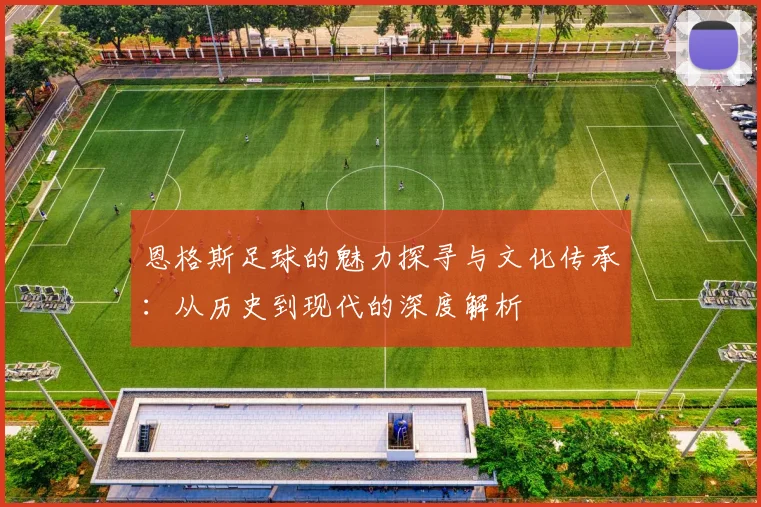 恩格斯足球的魅力探寻与文化传承：从历史到现代的深度解析